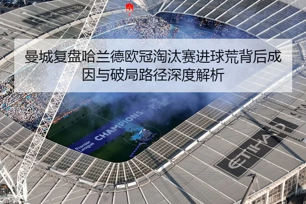 曼城复盘哈兰德欧冠淘汰赛进球荒背后成因与破局路径深度解析