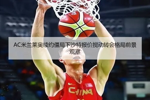 AC米兰莱奥续约僵局下沙特报价搅动转会格局前景观察