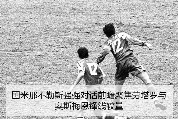 国米那不勒斯强强对话前瞻聚焦劳塔罗与奥斯梅恩锋线较量