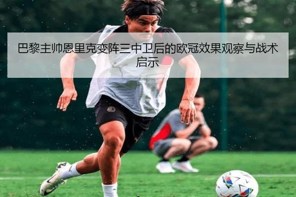 巴黎主帅恩里克变阵三中卫后的欧冠效果观察与战术启示