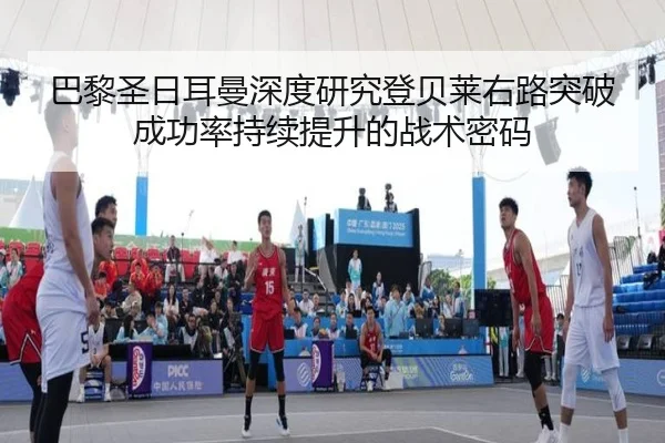 巴黎圣日耳曼深度研究登贝莱右路突破成功率持续提升的战术密码