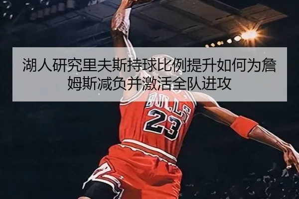 湖人研究里夫斯持球比例提升如何为詹姆斯减负并激活全队进攻