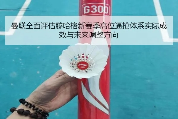 曼联全面评估滕哈格新赛季高位逼抢体系实际成效与未来调整方向