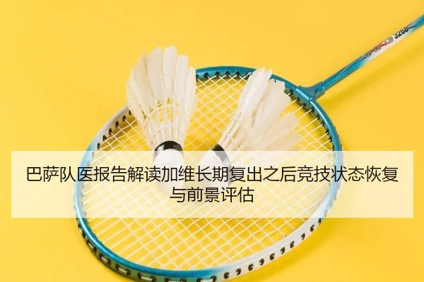 巴萨队医报告解读加维长期复出之后竞技状态恢复与前景评估