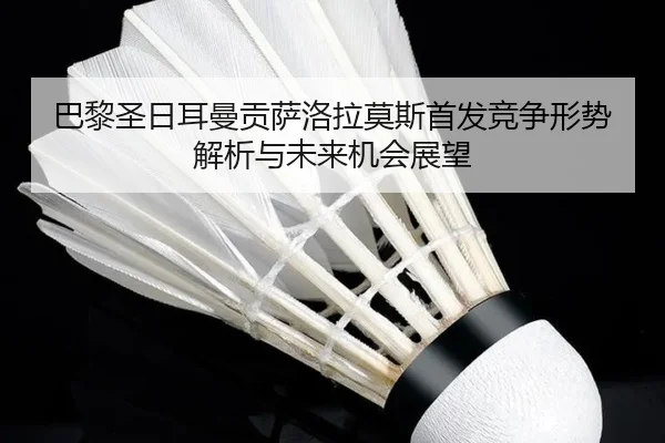 巴黎圣日耳曼贡萨洛拉莫斯首发竞争形势解析与未来机会展望