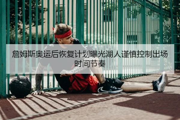 詹姆斯奥运后恢复计划曝光湖人谨慎控制出场时间节奏